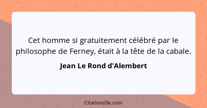 Cet homme si gratuitement célébré par le philosophe de Ferney, était à la tête de la cabale.... - Jean Le Rond d'Alembert