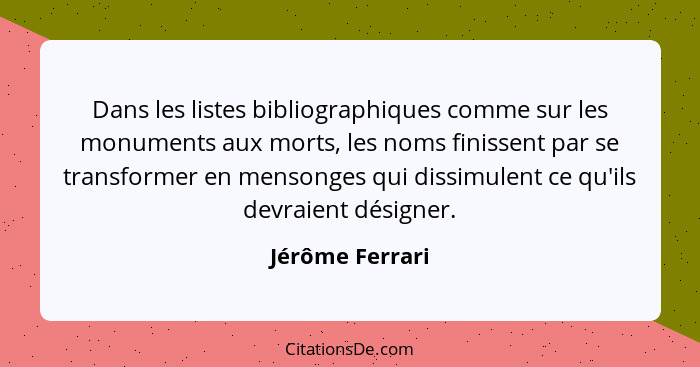 Dans les listes bibliographiques comme sur les monuments aux morts, les noms finissent par se transformer en mensonges qui dissimulen... - Jérôme Ferrari