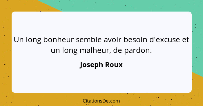 Un long bonheur semble avoir besoin d'excuse et un long malheur, de pardon.... - Joseph Roux