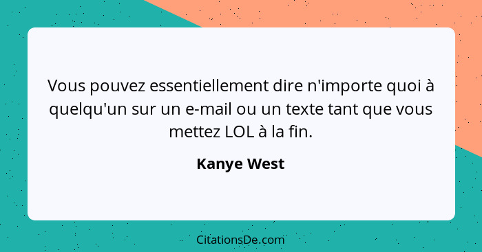 Vous pouvez essentiellement dire n'importe quoi à quelqu'un sur un e-mail ou un texte tant que vous mettez LOL à la fin.... - Kanye West