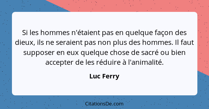 Si les hommes n'étaient pas en quelque façon des dieux, ils ne seraient pas non plus des hommes. Il faut supposer en eux quelque chose de... - Luc Ferry