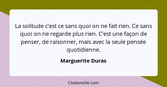 La solitude c'est ce sans quoi on ne fait rien. Ce sans quoi on ne regarde plus rien. C'est une façon de penser, de raisonner, mais... - Marguerite Duras