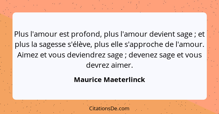 Plus l'amour est profond, plus l'amour devient sage ; et plus la sagesse s'élève, plus elle s'approche de l'amour. Aimez et... - Maurice Maeterlinck