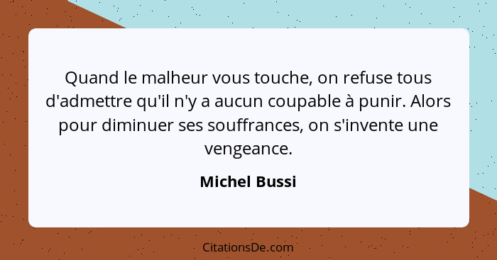 Quand le malheur vous touche, on refuse tous d'admettre qu'il n'y a aucun coupable à punir. Alors pour diminuer ses souffrances, on s'i... - Michel Bussi