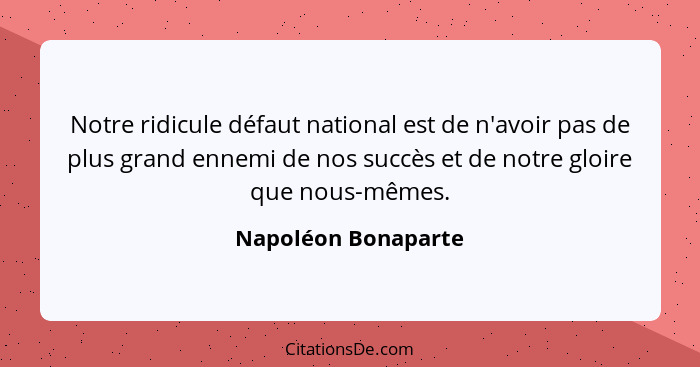 Notre ridicule défaut national est de n'avoir pas de plus grand ennemi de nos succès et de notre gloire que nous-mêmes.... - Napoléon Bonaparte
