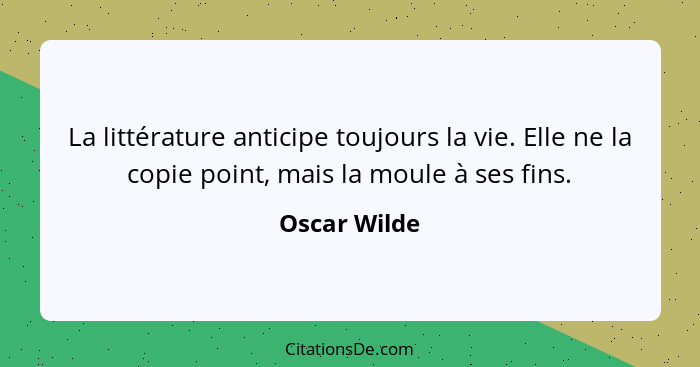 La littérature anticipe toujours la vie. Elle ne la copie point, mais la moule à ses fins.... - Oscar Wilde