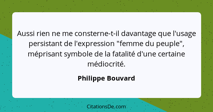 Aussi rien ne me consterne-t-il davantage que l'usage persistant de l'expression "femme du peuple", méprisant symbole de la fatalit... - Philippe Bouvard