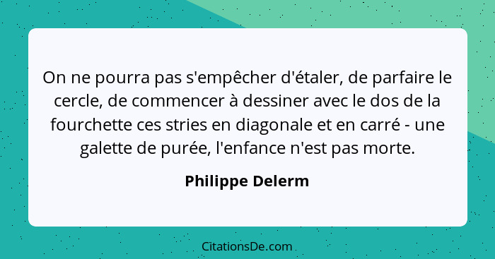 On ne pourra pas s'empêcher d'étaler, de parfaire le cercle, de commencer à dessiner avec le dos de la fourchette ces stries en diag... - Philippe Delerm