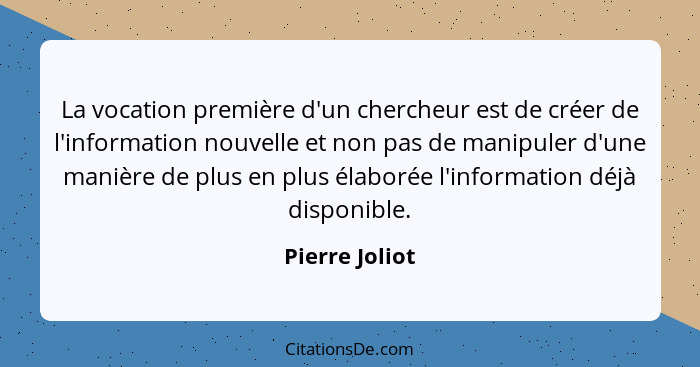 La vocation première d'un chercheur est de créer de l'information nouvelle et non pas de manipuler d'une manière de plus en plus élabo... - Pierre Joliot