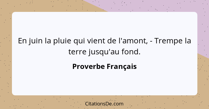 En juin la pluie qui vient de l'amont, - Trempe la terre jusqu'au fond.... - Proverbe Français