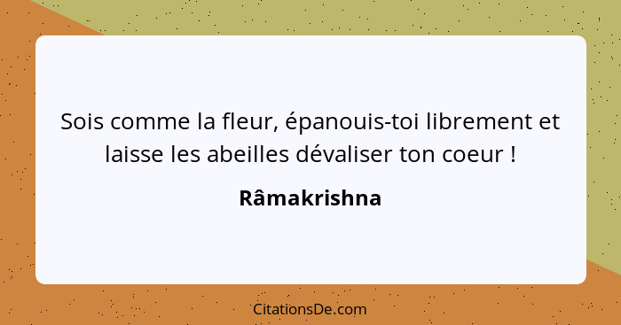 Sois comme la fleur, épanouis-toi librement et laisse les abeilles dévaliser ton coeur !... - Râmakrishna