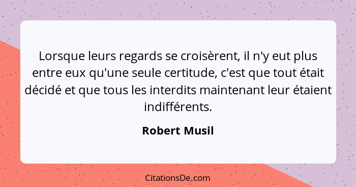 Lorsque leurs regards se croisèrent, il n'y eut plus entre eux qu'une seule certitude, c'est que tout était décidé et que tous les inte... - Robert Musil