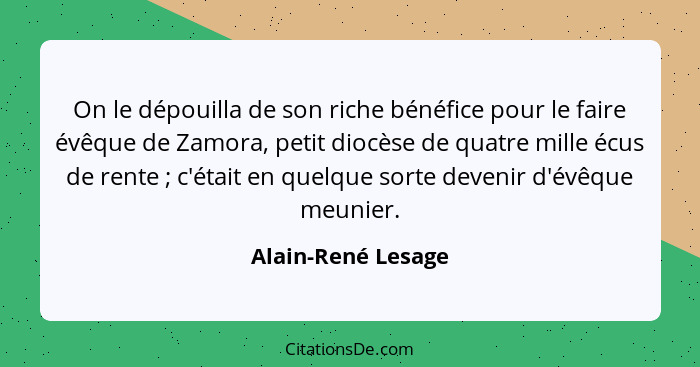 On le dépouilla de son riche bénéfice pour le faire évêque de Zamora, petit diocèse de quatre mille écus de rente ; c'était e... - Alain-René Lesage