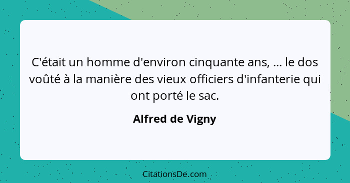 C'était un homme d'environ cinquante ans, ... le dos voûté à la manière des vieux officiers d'infanterie qui ont porté le sac.... - Alfred de Vigny