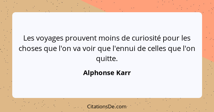 Les voyages prouvent moins de curiosité pour les choses que l'on va voir que l'ennui de celles que l'on quitte.... - Alphonse Karr