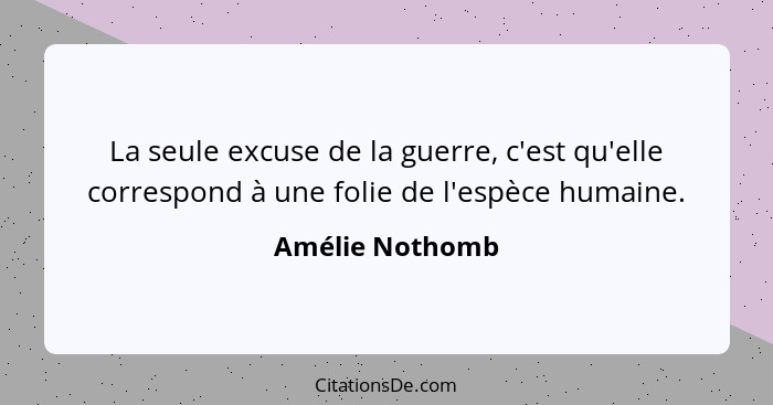 La seule excuse de la guerre, c'est qu'elle correspond à une folie de l'espèce humaine.... - Amélie Nothomb