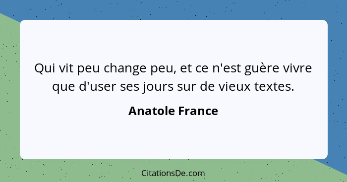 Qui vit peu change peu, et ce n'est guère vivre que d'user ses jours sur de vieux textes.... - Anatole France