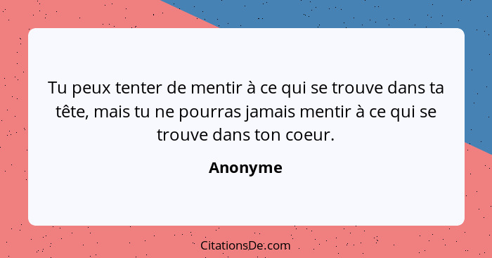 Tu peux tenter de mentir à ce qui se trouve dans ta tête, mais tu ne pourras jamais mentir à ce qui se trouve dans ton coeur.... - Anonyme