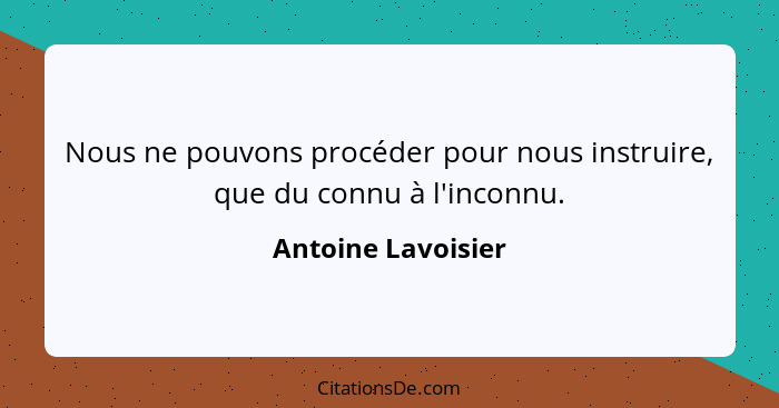 Nous ne pouvons procéder pour nous instruire, que du connu à l'inconnu.... - Antoine Lavoisier