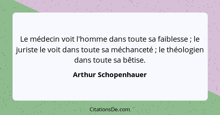 Le médecin voit l'homme dans toute sa faiblesse ; le juriste le voit dans toute sa méchanceté ; le théologien dans tou... - Arthur Schopenhauer