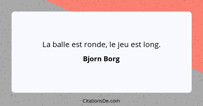 La balle est ronde, le jeu est long.... - Bjorn Borg