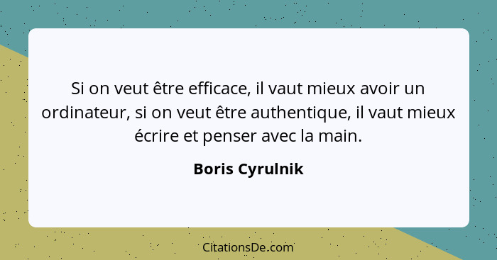 Si on veut être efficace, il vaut mieux avoir un ordinateur, si on veut être authentique, il vaut mieux écrire et penser avec la main... - Boris Cyrulnik