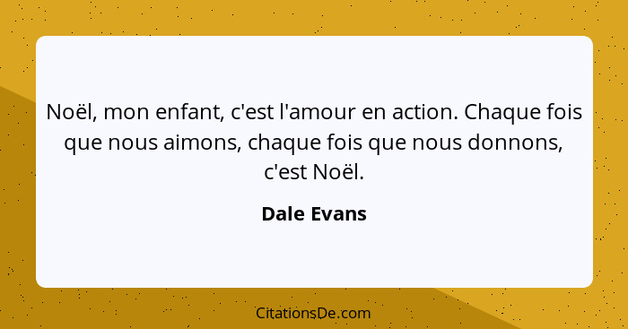 Noël, mon enfant, c'est l'amour en action. Chaque fois que nous aimons, chaque fois que nous donnons, c'est Noël.... - Dale Evans