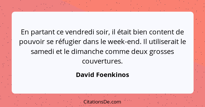 En partant ce vendredi soir, il était bien content de pouvoir se réfugier dans le week-end. Il utiliserait le samedi et le dimanche... - David Foenkinos