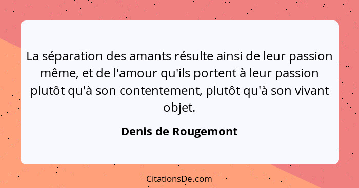 La séparation des amants résulte ainsi de leur passion même, et de l'amour qu'ils portent à leur passion plutôt qu'à son contente... - Denis de Rougemont