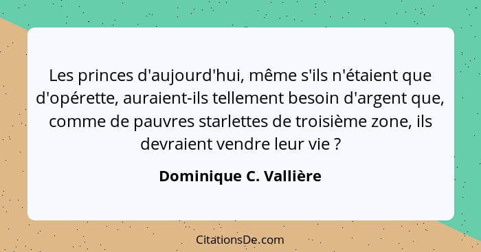 Les princes d'aujourd'hui, même s'ils n'étaient que d'opérette, auraient-ils tellement besoin d'argent que, comme de pauvres s... - Dominique C. Vallière