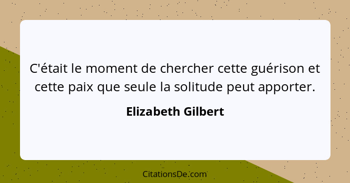 C'était le moment de chercher cette guérison et cette paix que seule la solitude peut apporter.... - Elizabeth Gilbert