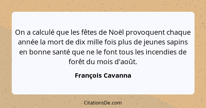 On a calculé que les fêtes de Noël provoquent chaque année la mort de dix mille fois plus de jeunes sapins en bonne santé que ne le... - François Cavanna