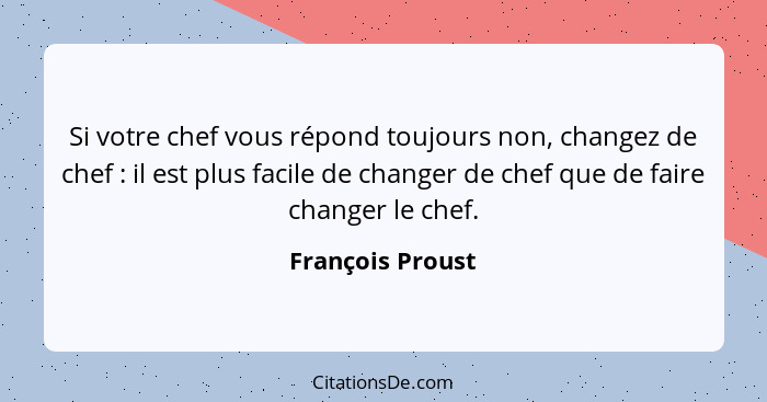 Si votre chef vous répond toujours non, changez de chef : il est plus facile de changer de chef que de faire changer le chef.... - François Proust