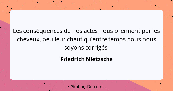 Les conséquences de nos actes nous prennent par les cheveux, peu leur chaut qu'entre temps nous nous soyons corrigés.... - Friedrich Nietzsche