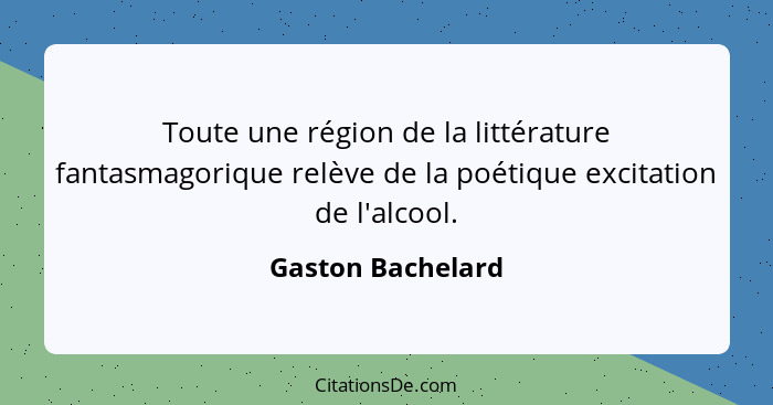 Toute une région de la littérature fantasmagorique relève de la poétique excitation de l'alcool.... - Gaston Bachelard