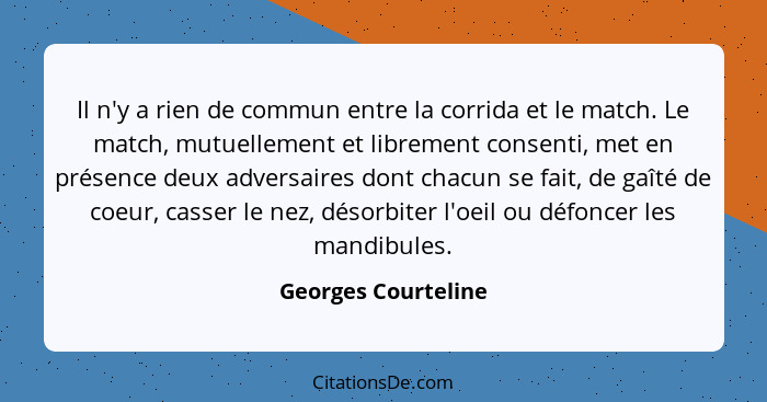 Il n'y a rien de commun entre la corrida et le match. Le match, mutuellement et librement consenti, met en présence deux adversai... - Georges Courteline