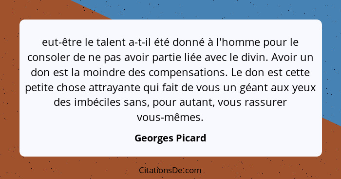 eut-être le talent a-t-il été donné à l'homme pour le consoler de ne pas avoir partie liée avec le divin. Avoir un don est la moindre... - Georges Picard