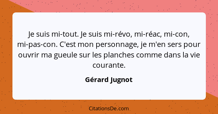 Je suis mi-tout. Je suis mi-révo, mi-réac, mi-con, mi-pas-con. C'est mon personnage, je m'en sers pour ouvrir ma gueule sur les planch... - Gérard Jugnot