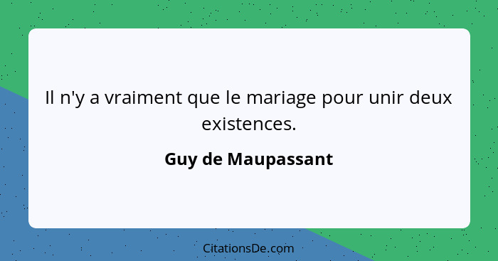 Il n'y a vraiment que le mariage pour unir deux existences.... - Guy de Maupassant