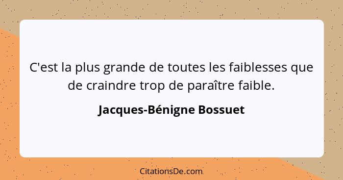 C'est la plus grande de toutes les faiblesses que de craindre trop de paraître faible.... - Jacques-Bénigne Bossuet