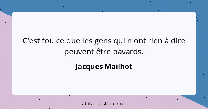 C'est fou ce que les gens qui n'ont rien à dire peuvent être bavards.... - Jacques Mailhot