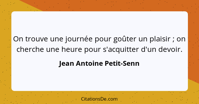 On trouve une journée pour goûter un plaisir ; on cherche une heure pour s'acquitter d'un devoir.... - Jean Antoine Petit-Senn