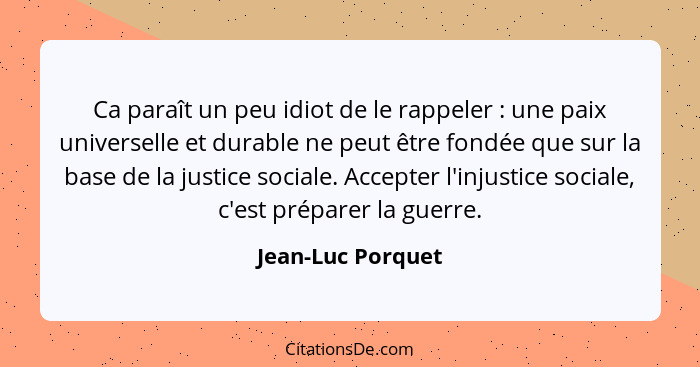 Ca paraît un peu idiot de le rappeler : une paix universelle et durable ne peut être fondée que sur la base de la justice soci... - Jean-Luc Porquet