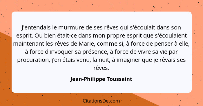 J'entendais le murmure de ses rêves qui s'écoulait dans son esprit. Ou bien était-ce dans mon propre esprit que s'écoulaient... - Jean-Philippe Toussaint