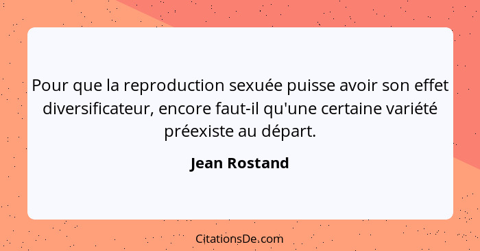 Pour que la reproduction sexuée puisse avoir son effet diversificateur, encore faut-il qu'une certaine variété préexiste au départ.... - Jean Rostand
