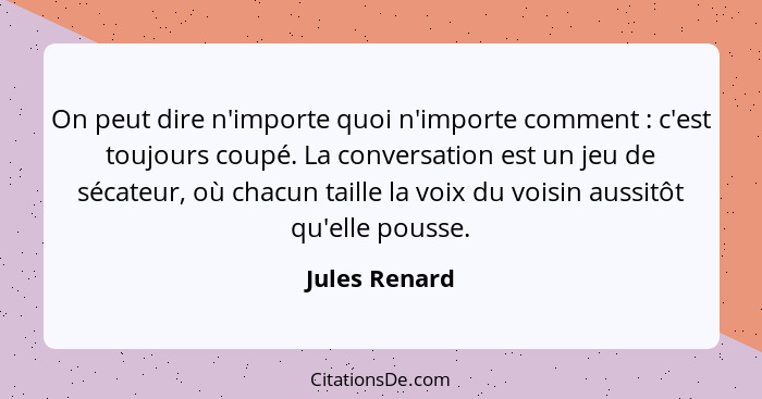 On peut dire n'importe quoi n'importe comment : c'est toujours coupé. La conversation est un jeu de sécateur, où chacun taille la... - Jules Renard