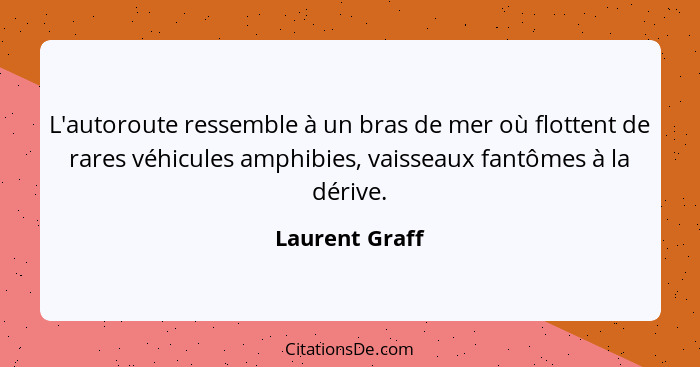 L'autoroute ressemble à un bras de mer où flottent de rares véhicules amphibies, vaisseaux fantômes à la dérive.... - Laurent Graff