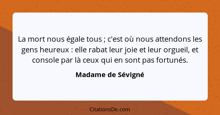 La mort nous égale tous ; c'est où nous attendons les gens heureux : elle rabat leur joie et leur orgueil, et console pa... - Madame de Sévigné