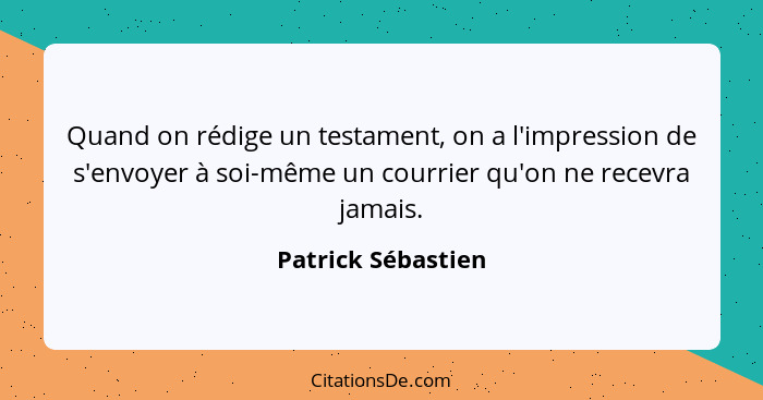 Quand on rédige un testament, on a l'impression de s'envoyer à soi-même un courrier qu'on ne recevra jamais.... - Patrick Sébastien