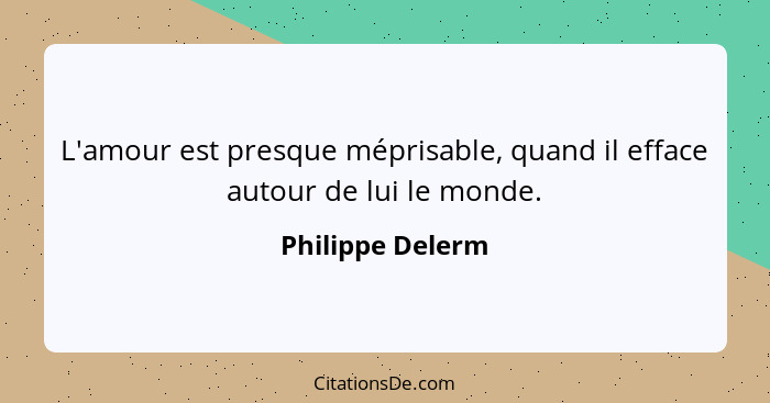 L'amour est presque méprisable, quand il efface autour de lui le monde.... - Philippe Delerm